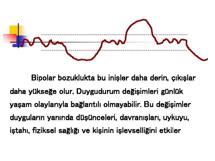 Bipolar bozuklukta bu inişler daha derin, çıkışlar daha yükseğe olur. Duygudurum değişimleri günlük yaşam