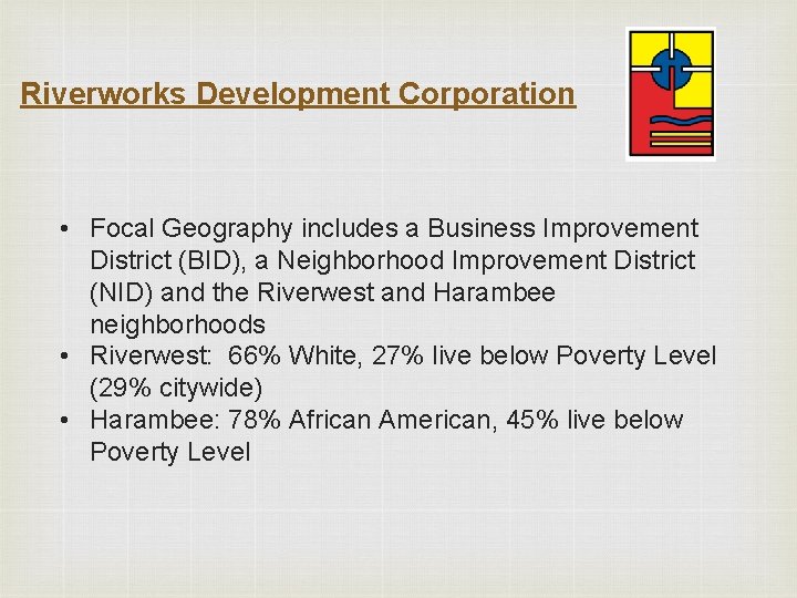Riverworks Development Corporation • Focal Geography includes a Business Improvement District (BID), a Neighborhood