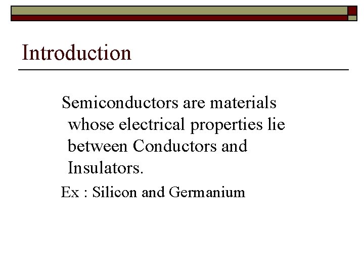 Introduction Semiconductors are materials whose electrical properties lie between Conductors and Insulators. Ex :