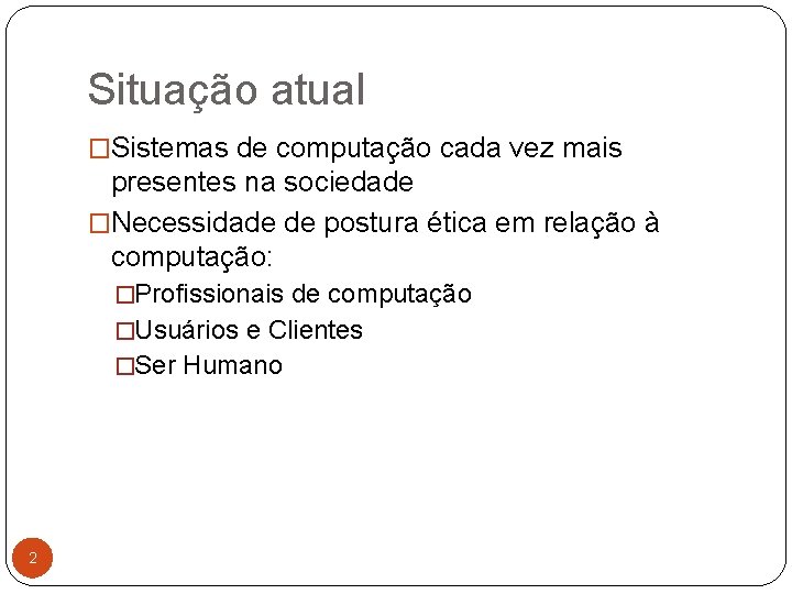 Situação atual �Sistemas de computação cada vez mais presentes na sociedade �Necessidade de postura