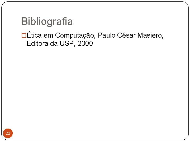 Bibliografia �Ética em Computação, Paulo César Masiero, Editora da USP, 2000 22 