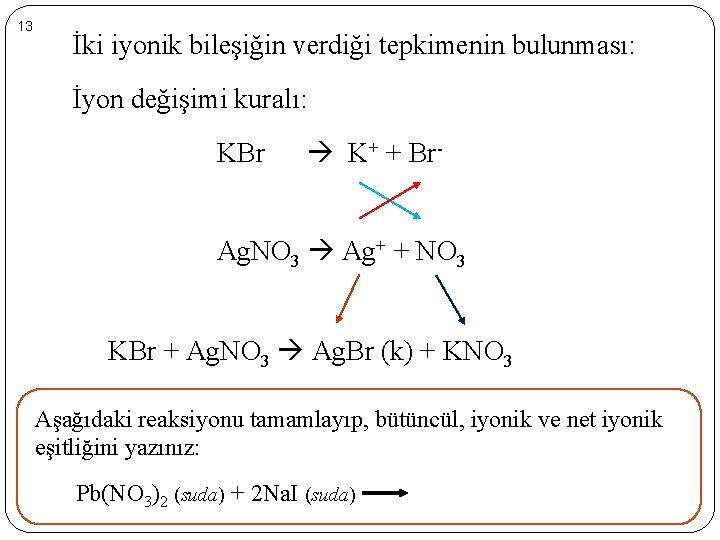 13 İki iyonik bileşiğin verdiği tepkimenin bulunması: İyon değişimi kuralı: KBr K+ + Br-