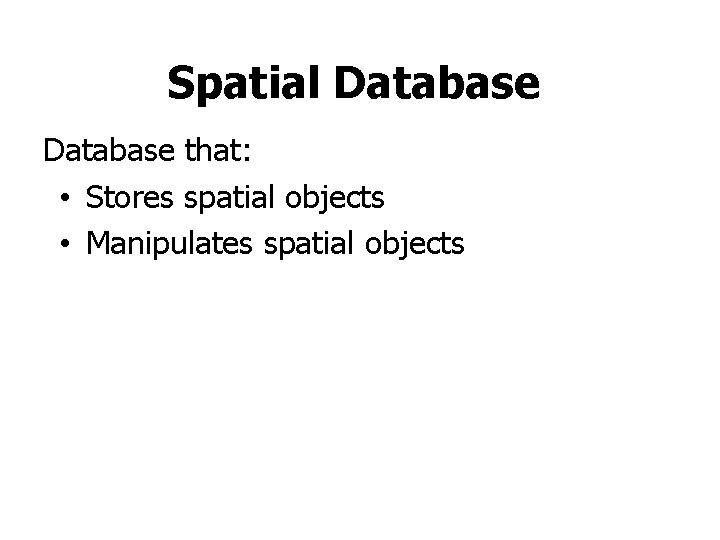 Spatial Database that: • Stores spatial objects • Manipulates spatial objects Spatial Database that: • Stores spatial objects • Manipulates spatial objects