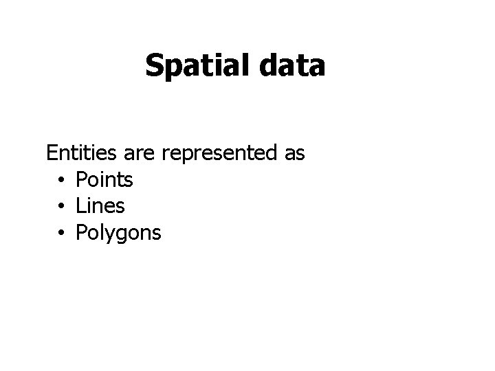 Spatial data Entities are represented as • Points • Lines • Polygons Spatial data Entities are represented as • Points • Lines • Polygons