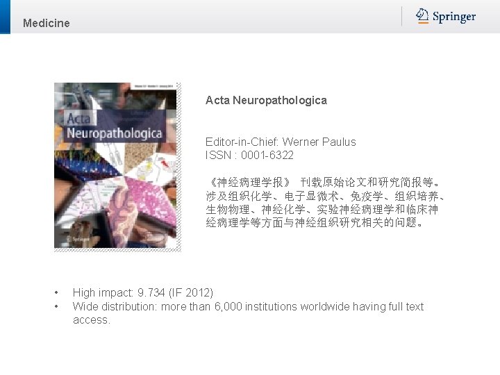 Medicine Acta Neuropathologica Editor-in-Chief: Werner Paulus ISSN : 0001 -6322 《神经病理学报》 刊载原始论文和研究简报等。 涉及组织化学、电子显微术、免疫学、组织培养、 生物物理、神经化学、实验神经病理学和临床神