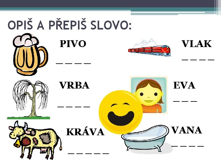 OPIŠ A PŘEPIŠ SLOVO: PIVO ____ VRBA ____ KRÁVA _____ VLAK ____ EVA ___