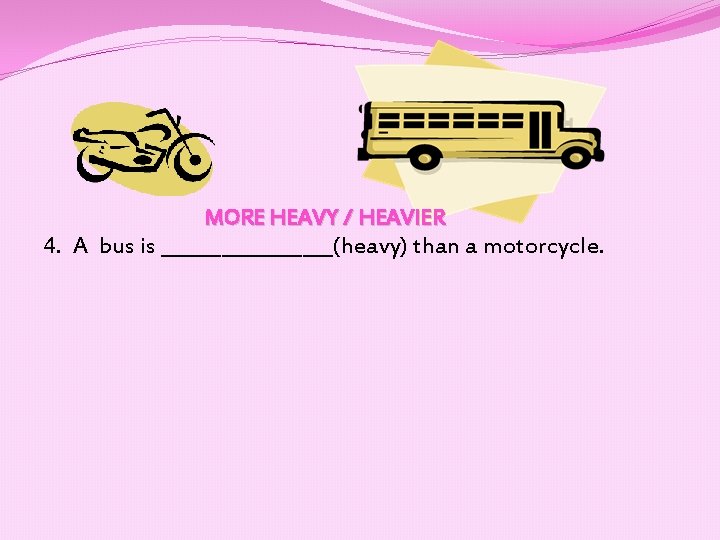 MORE HEAVY / HEAVIER 4. A bus is _________(heavy) than a motorcycle. 