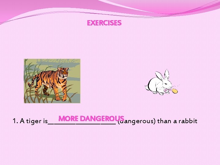 EXERCISES MORE DANGEROUS 1. A tiger is___________ (dangerous) than a rabbit 