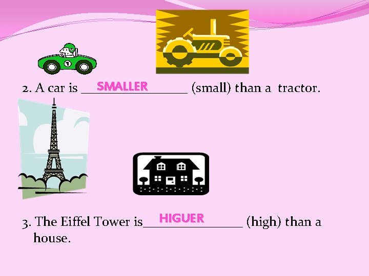 SMALLER 2. A car is ________ (small) than a tractor. HIGUER 3. The Eiffel