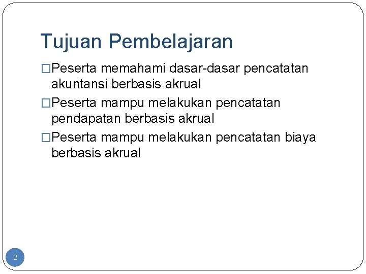 Tujuan Pembelajaran �Peserta memahami dasar-dasar pencatatan akuntansi berbasis akrual �Peserta mampu melakukan pencatatan pendapatan