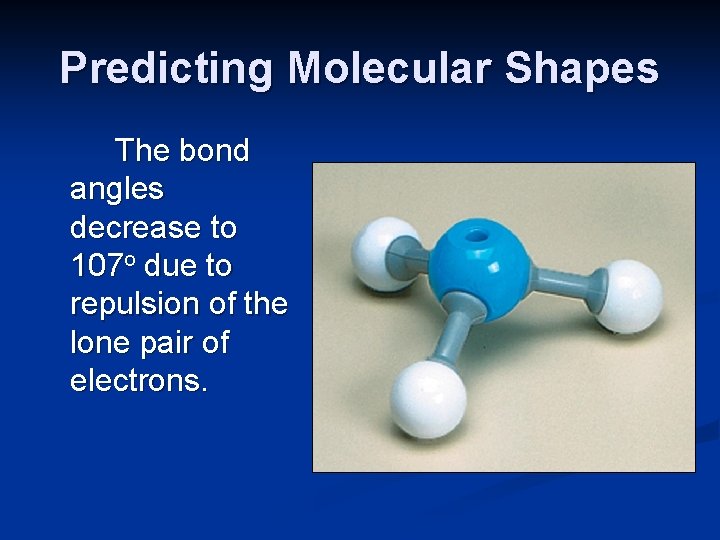 Predicting Molecular Shapes The bond angles decrease to 107 o due to repulsion of