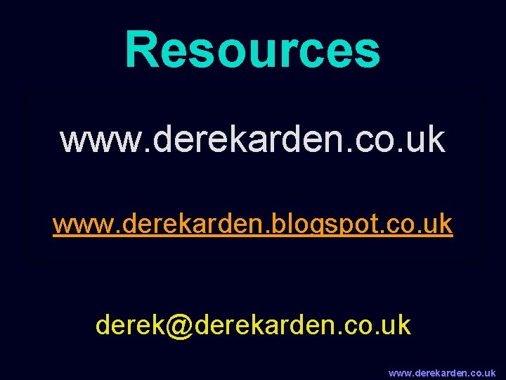 Resources www. derekarden. co. uk www. derekarden. blogspot. co. uk derek@derekarden. co. uk www.