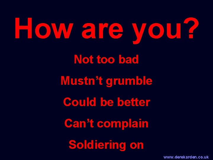 How are you? Not too bad Mustn’t grumble Could be better Can’t complain Soldiering