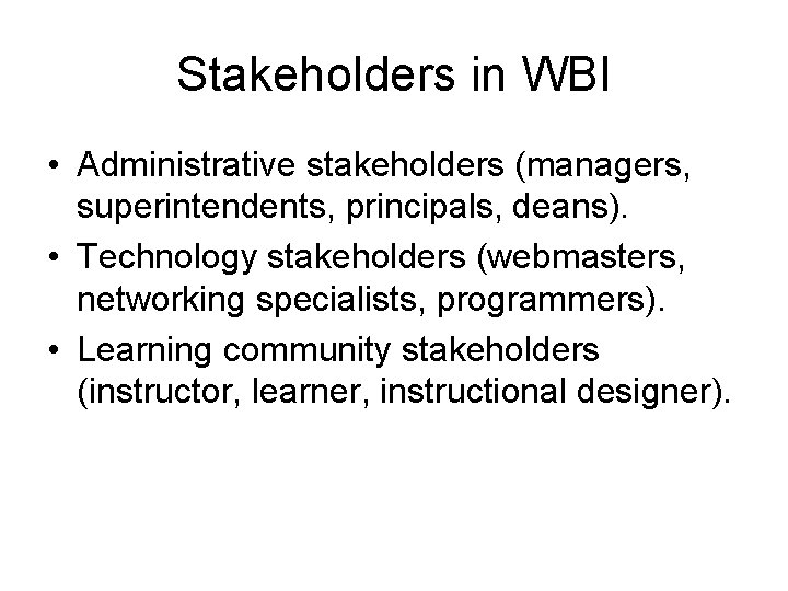 Stakeholders in WBI • Administrative stakeholders (managers, superintendents, principals, deans). • Technology stakeholders (webmasters,