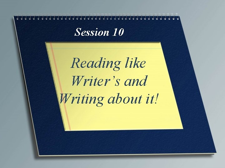 Session 10 Reading like Writer’s and Writing about it! 