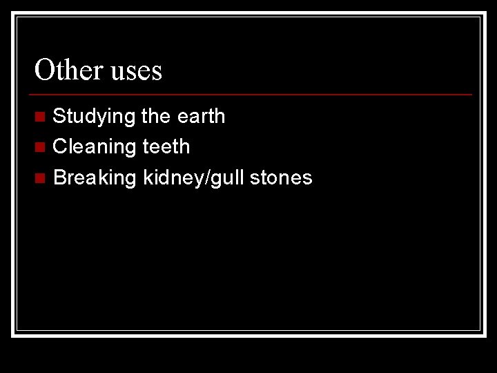 Other uses Studying the earth n Cleaning teeth n Breaking kidney/gull stones n 