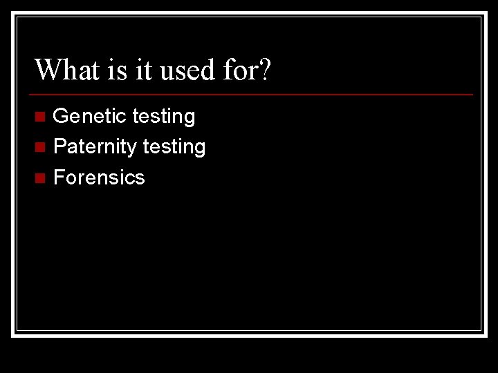What is it used for? Genetic testing n Paternity testing n Forensics n 