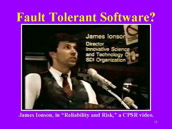 Fault Tolerant Software? James Ionson, in “Reliability and Risk, ” a CPSR video. 16