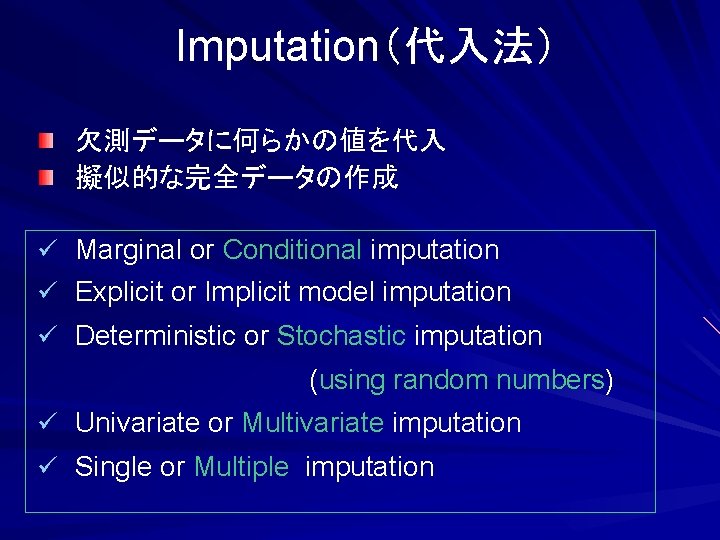 Imputation（代入法） 欠測データに何らかの値を代入 擬似的な完全データの作成 ü Marginal or Conditional imputation ü Explicit or Implicit model imputation