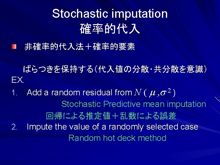 Stochastic imputation 確率的代入 非確率的代入法＋確率的要素 　　ばらつきを保持する（代入値の分散・共分散を意識） EX. 1. Add a random residual from N (