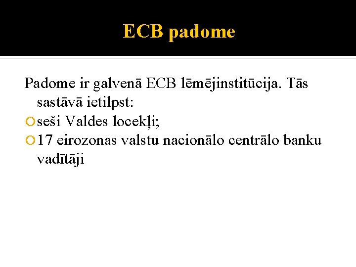 ECB padome Padome ir galvenā ECB lēmējinstitūcija. Tās sastāvā ietilpst: seši Valdes locekļi; 17