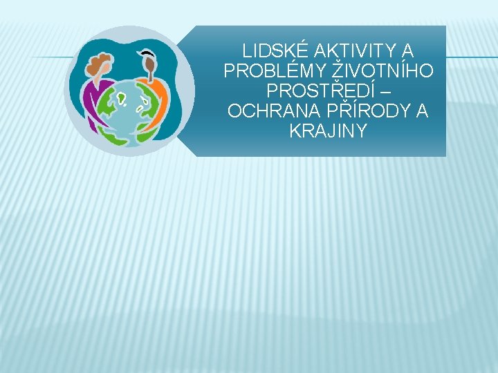 LIDSKÉ AKTIVITY A PROBLÉMY ŽIVOTNÍHO PROSTŘEDÍ – OCHRANA PŘÍRODY A KRAJINY 