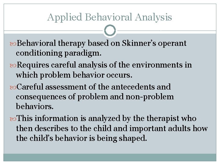 Applied Behavioral Analysis Behavioral therapy based on Skinner’s operant conditioning paradigm. Requires careful analysis