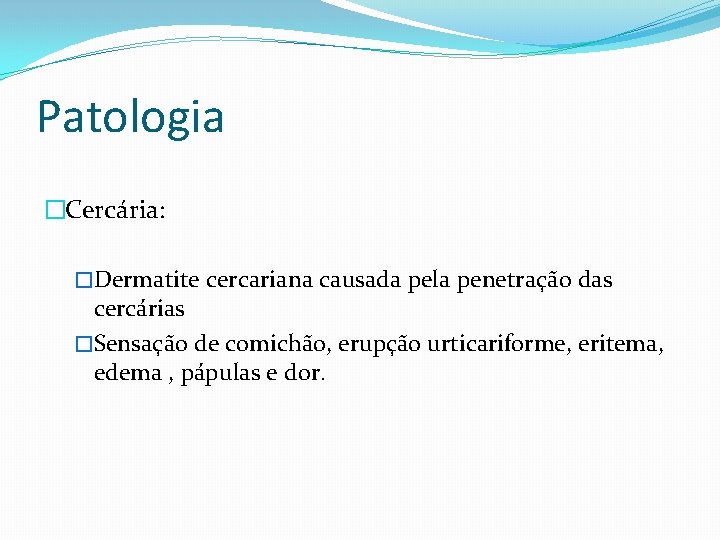 Patologia �Cercária: �Dermatite cercariana causada pela penetração das cercárias �Sensação de comichão, erupção urticariforme,