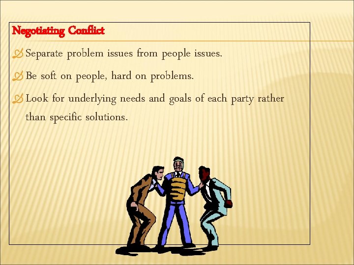 Negotiating Conflict Separate problem issues from people issues. Be soft on people, hard on