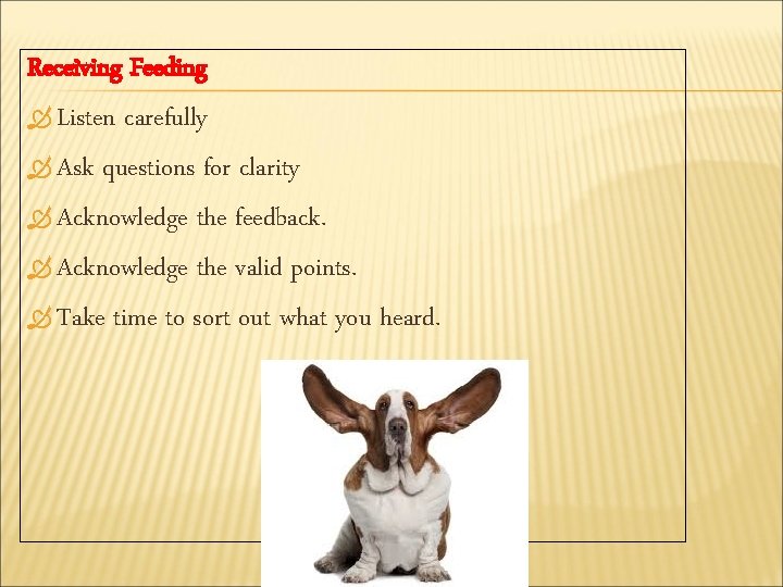 Receiving Feeding Listen carefully Ask questions for clarity Acknowledge the feedback. Acknowledge the valid