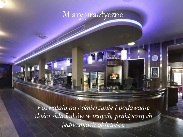 Miary praktyczne Pozwalają na odmierzanie i podawanie ilości składników w innych, praktycznych jednostkach objętości.