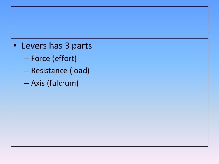  • Levers has 3 parts – Force (effort) – Resistance (load) – Axis