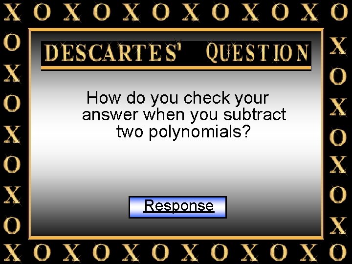 Descartes Question How do you check your answer when you subtract two polynomials? Response