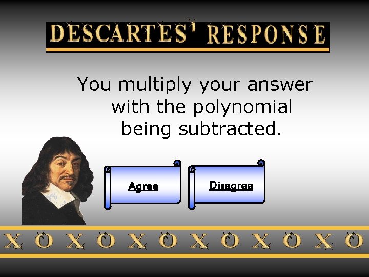 Descartes Response You multiply your answer with the polynomial being subtracted. Agree Disagree 