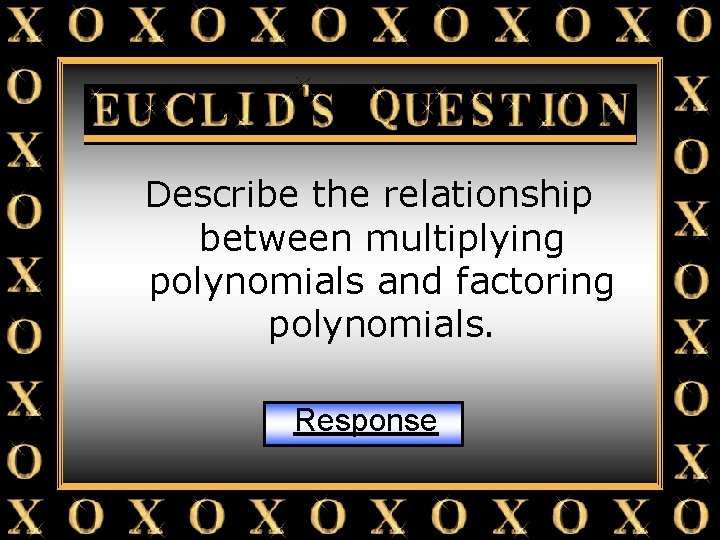 Euclid’s Question Describe the relationship between multiplying polynomials and factoring polynomials. Response 