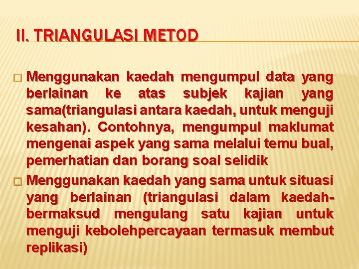 II. TRIANGULASI METOD Menggunakan kaedah mengumpul data yang berlainan ke atas subjek kajian yang