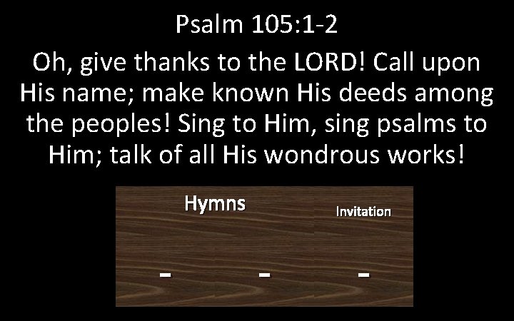 Psalm 105: 1 -2 Oh, give thanks to the LORD! Call upon His name;