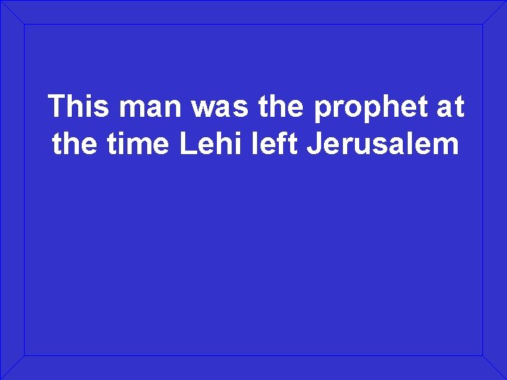 This man was the prophet at the time Lehi left Jerusalem 