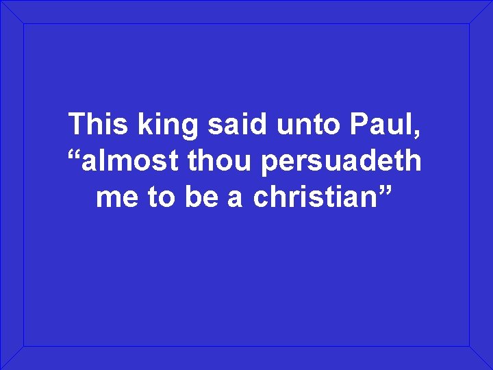 This king said unto Paul, “almost thou persuadeth me to be a christian” 