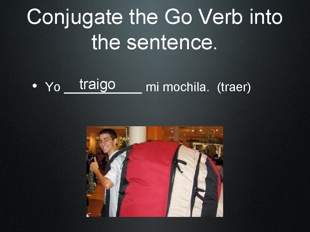 Conjugate the Go Verb into the sentence. traigo • Yo ______ mi mochila. (traer)