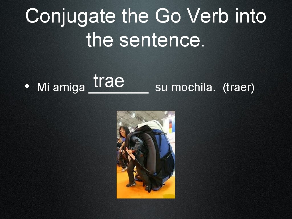 Conjugate the Go Verb into the sentence. • trae Mi amiga _____ su mochila.