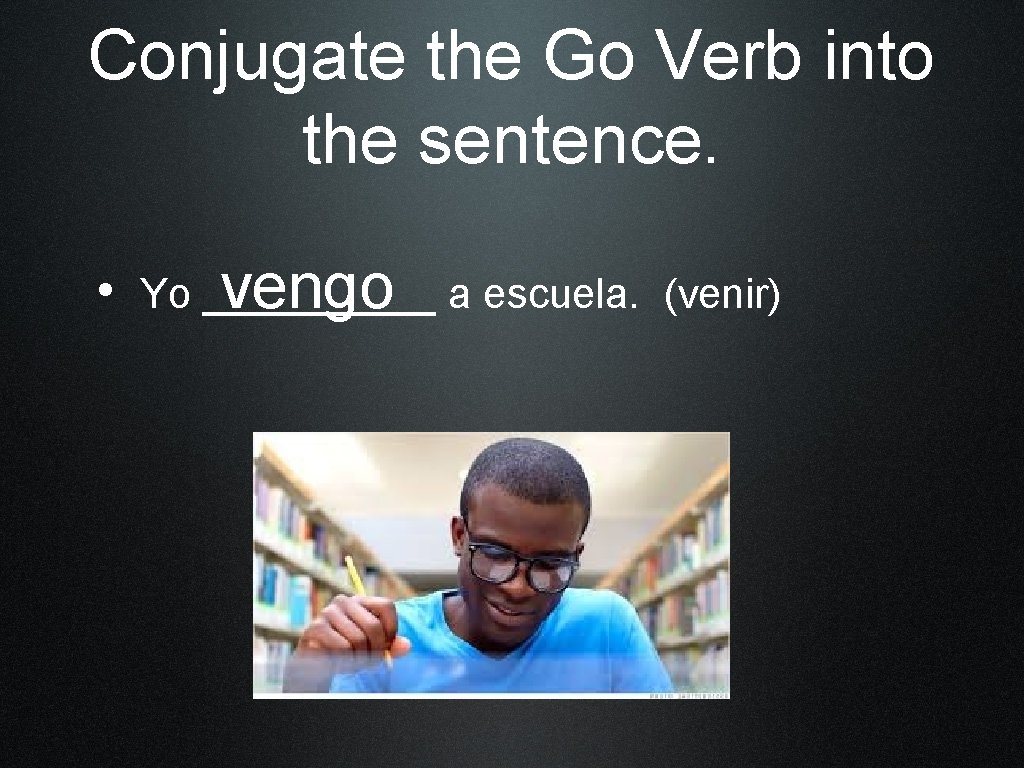 Conjugate the Go Verb into the sentence. vengo a escuela. (venir) • Yo _____