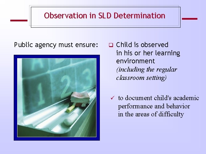 Observation in SLD Determination Public agency must ensure: ü Child is observed in his