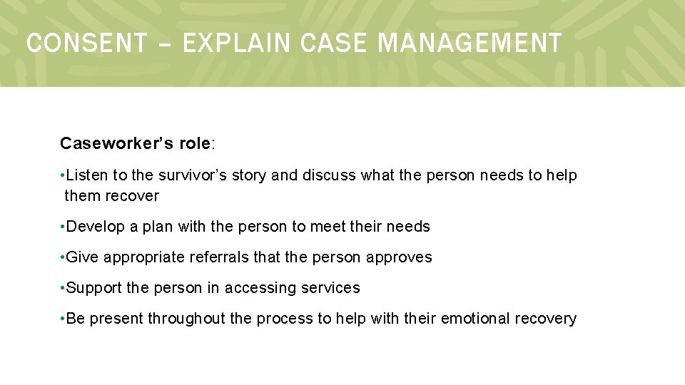 CONSENT – EXPLAIN CASE MANAGEMENT Caseworker’s role: • Listen to the survivor’s story and