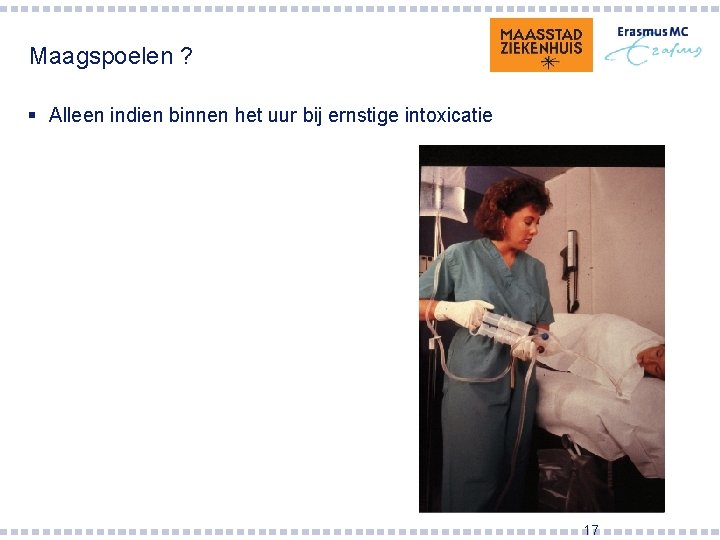 Maagspoelen ? § Alleen indien binnen het uur bij ernstige intoxicatie 17 