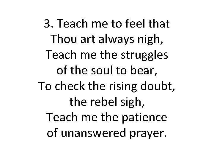 3. Teach me to feel that Thou art always nigh, Teach me the struggles