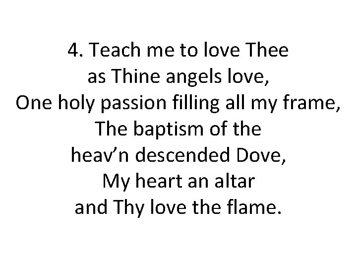 4. Teach me to love Thee as Thine angels love, One holy passion filling