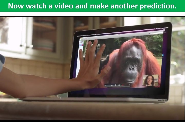 Now watch a video and make another prediction. 