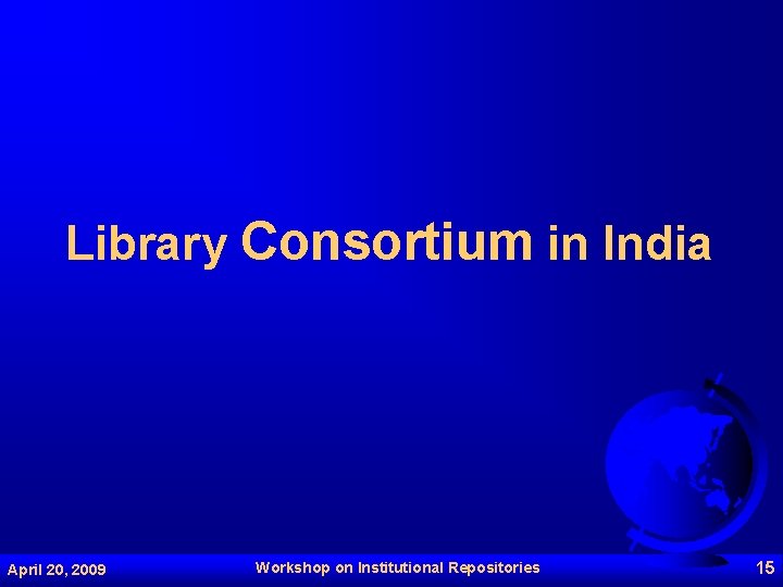 Library Consortium in India April 20, 2009 Workshop on Institutional Repositories 15 