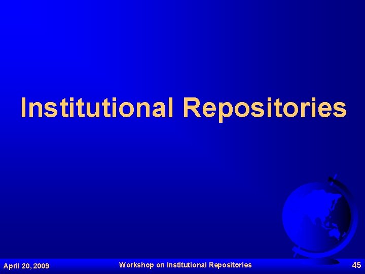Institutional Repositories April 20, 2009 Workshop on Institutional Repositories 45 